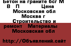 Бетон на граните бсг М400 В30 П3 F200 W8 › Цена ­ 215 - Московская обл., Москва г. Строительство и ремонт » Материалы   . Московская обл.